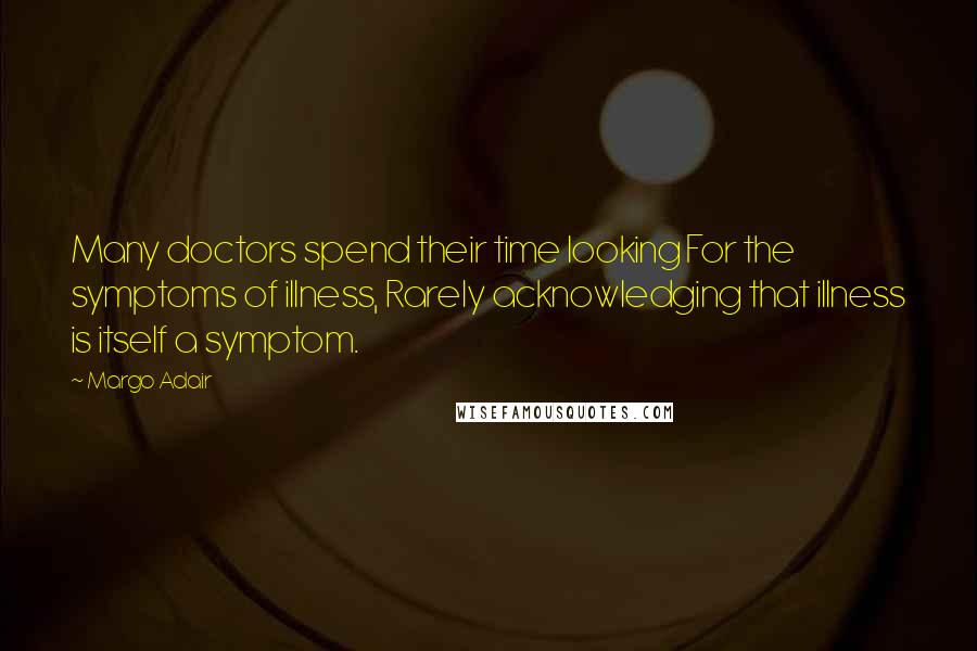Margo Adair Quotes: Many doctors spend their time looking For the symptoms of illness, Rarely acknowledging that illness is itself a symptom.