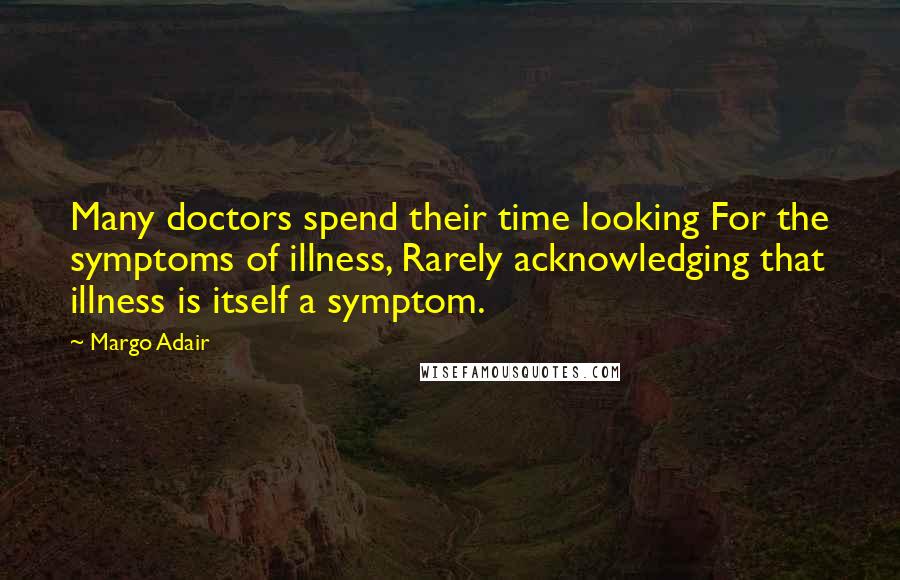 Margo Adair Quotes: Many doctors spend their time looking For the symptoms of illness, Rarely acknowledging that illness is itself a symptom.