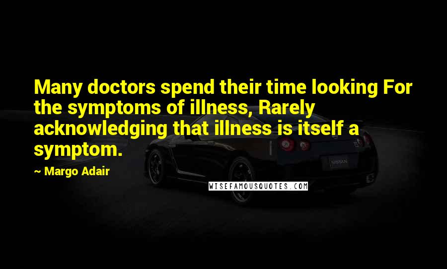 Margo Adair Quotes: Many doctors spend their time looking For the symptoms of illness, Rarely acknowledging that illness is itself a symptom.