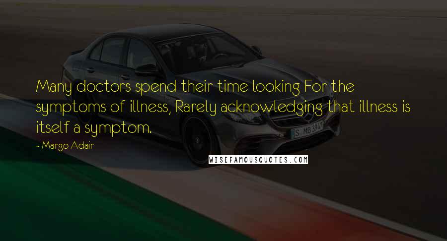 Margo Adair Quotes: Many doctors spend their time looking For the symptoms of illness, Rarely acknowledging that illness is itself a symptom.