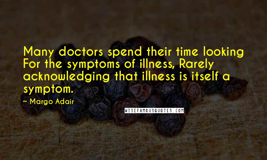 Margo Adair Quotes: Many doctors spend their time looking For the symptoms of illness, Rarely acknowledging that illness is itself a symptom.