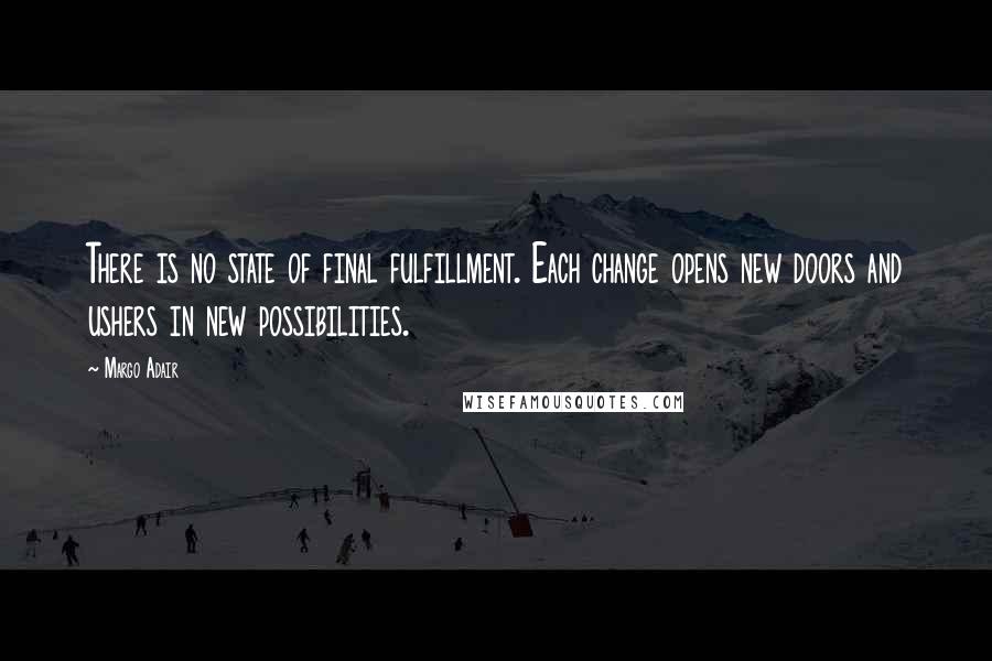 Margo Adair Quotes: There is no state of final fulfillment. Each change opens new doors and ushers in new possibilities.