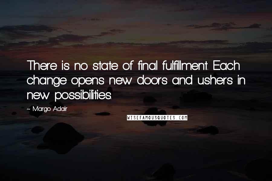 Margo Adair Quotes: There is no state of final fulfillment. Each change opens new doors and ushers in new possibilities.