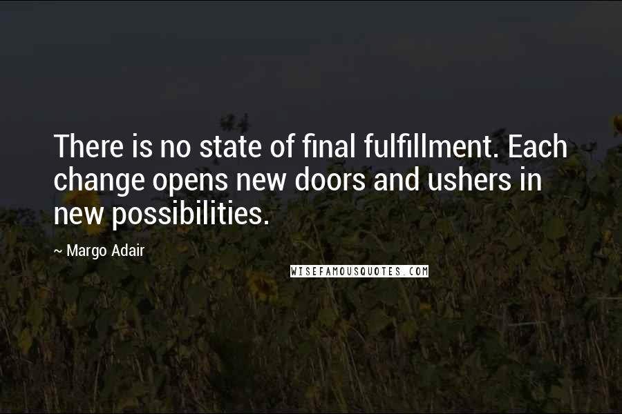 Margo Adair Quotes: There is no state of final fulfillment. Each change opens new doors and ushers in new possibilities.