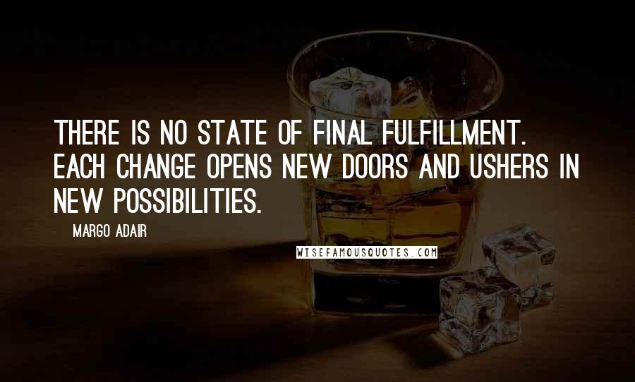 Margo Adair Quotes: There is no state of final fulfillment. Each change opens new doors and ushers in new possibilities.