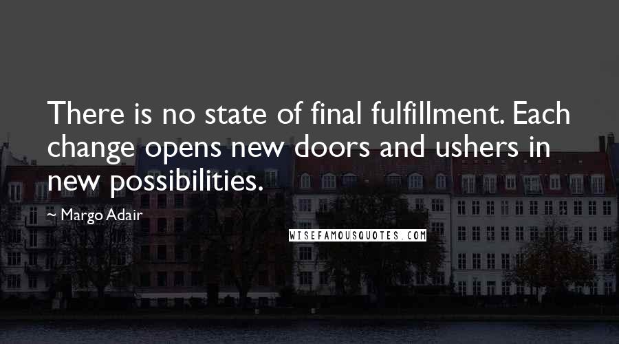Margo Adair Quotes: There is no state of final fulfillment. Each change opens new doors and ushers in new possibilities.