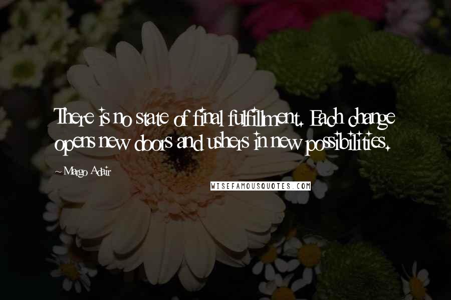 Margo Adair Quotes: There is no state of final fulfillment. Each change opens new doors and ushers in new possibilities.