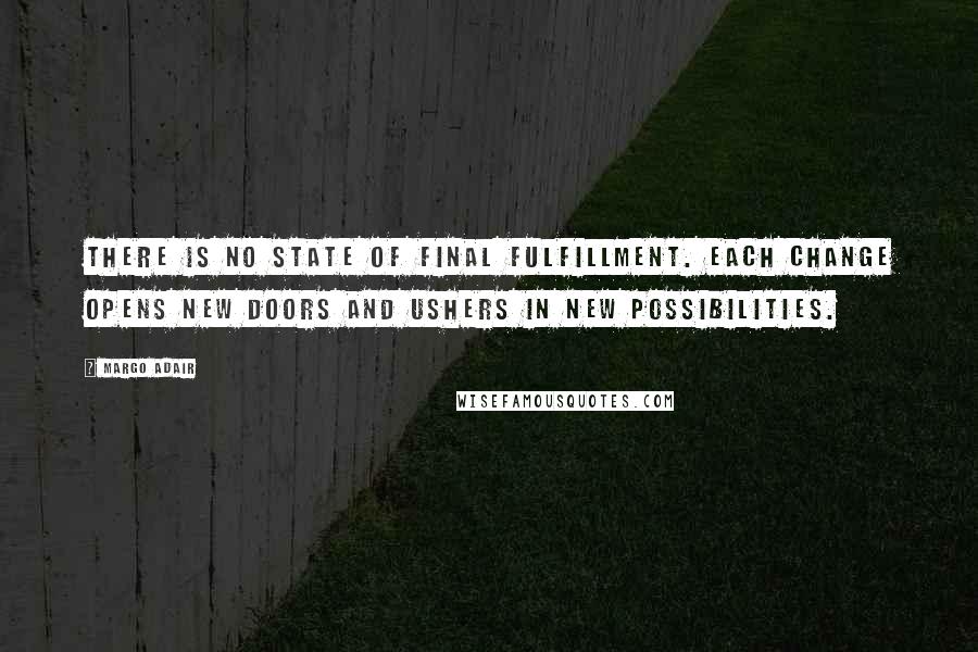 Margo Adair Quotes: There is no state of final fulfillment. Each change opens new doors and ushers in new possibilities.