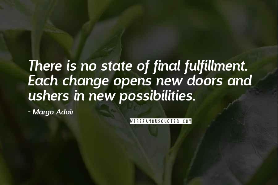 Margo Adair Quotes: There is no state of final fulfillment. Each change opens new doors and ushers in new possibilities.