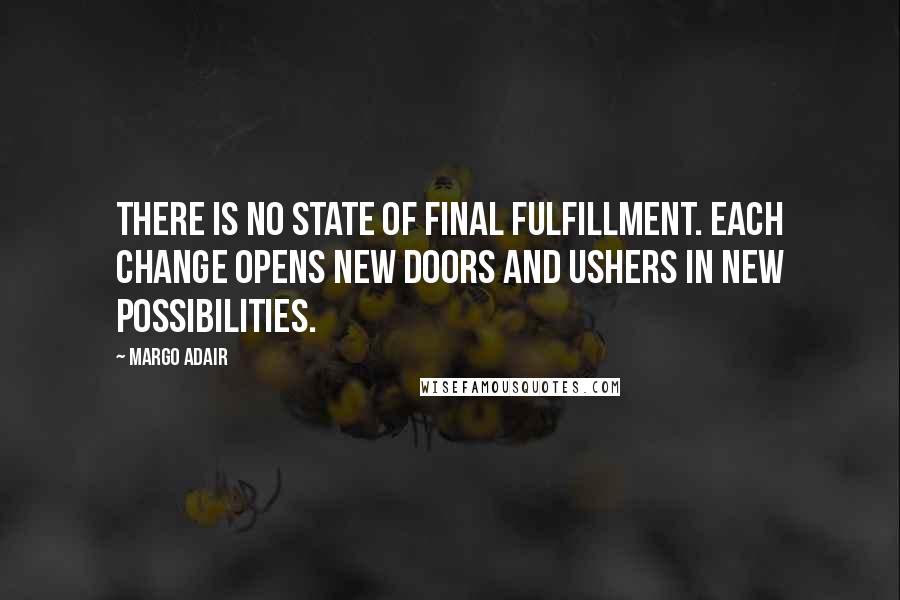 Margo Adair Quotes: There is no state of final fulfillment. Each change opens new doors and ushers in new possibilities.