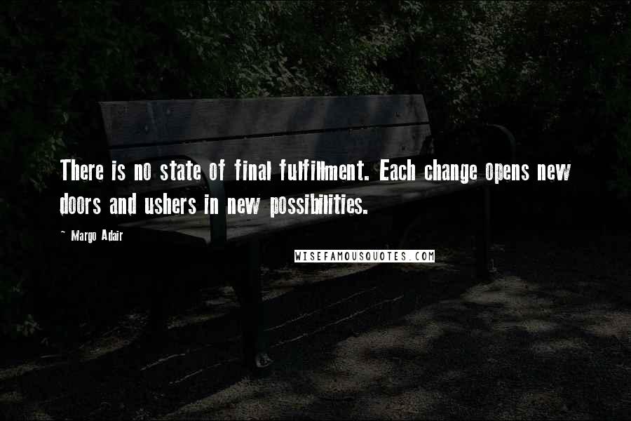 Margo Adair Quotes: There is no state of final fulfillment. Each change opens new doors and ushers in new possibilities.