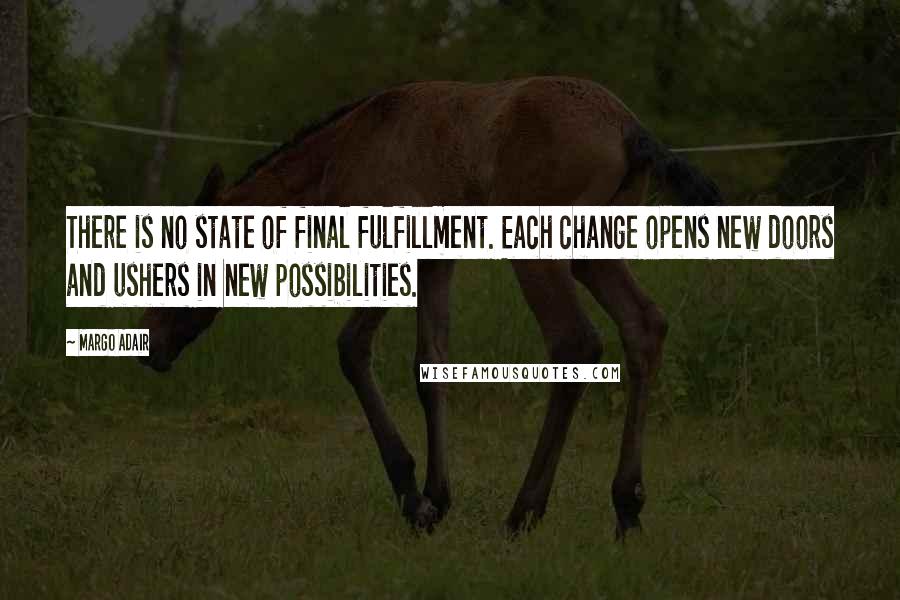 Margo Adair Quotes: There is no state of final fulfillment. Each change opens new doors and ushers in new possibilities.