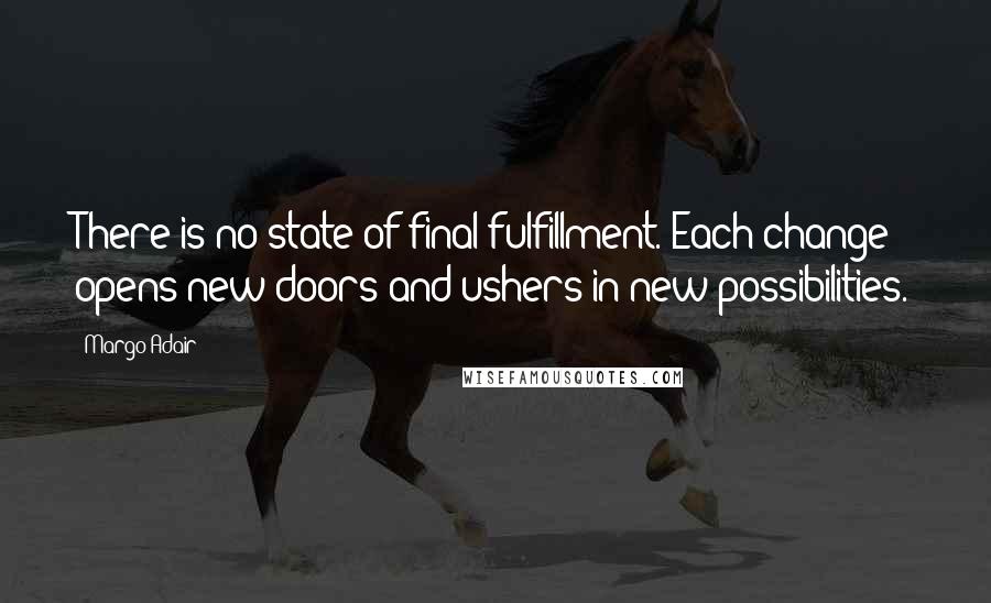 Margo Adair Quotes: There is no state of final fulfillment. Each change opens new doors and ushers in new possibilities.