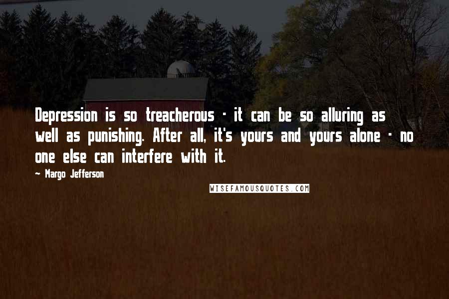 Margo Jefferson Quotes: Depression is so treacherous - it can be so alluring as well as punishing. After all, it's yours and yours alone - no one else can interfere with it.