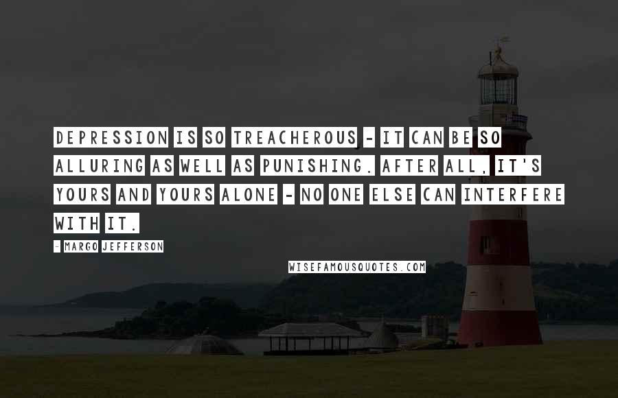 Margo Jefferson Quotes: Depression is so treacherous - it can be so alluring as well as punishing. After all, it's yours and yours alone - no one else can interfere with it.