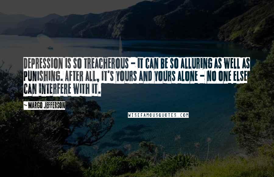 Margo Jefferson Quotes: Depression is so treacherous - it can be so alluring as well as punishing. After all, it's yours and yours alone - no one else can interfere with it.