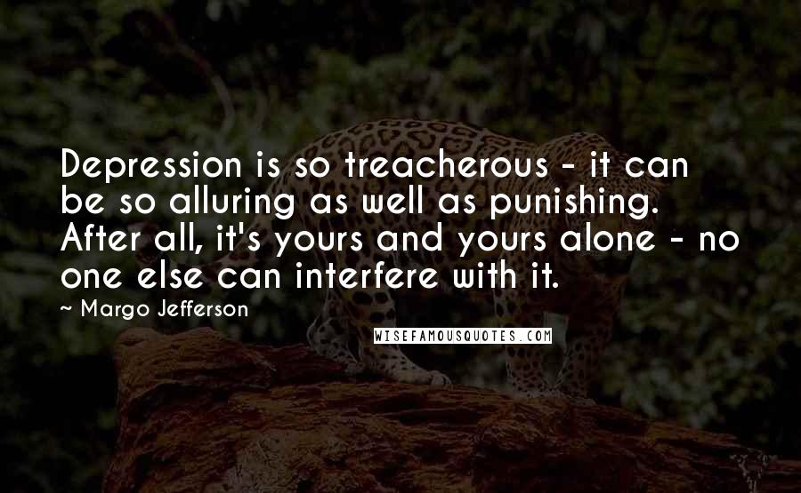 Margo Jefferson Quotes: Depression is so treacherous - it can be so alluring as well as punishing. After all, it's yours and yours alone - no one else can interfere with it.