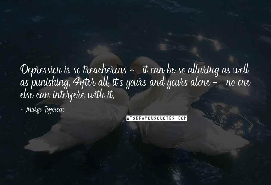 Margo Jefferson Quotes: Depression is so treacherous - it can be so alluring as well as punishing. After all, it's yours and yours alone - no one else can interfere with it.