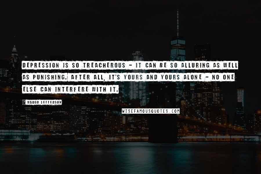 Margo Jefferson Quotes: Depression is so treacherous - it can be so alluring as well as punishing. After all, it's yours and yours alone - no one else can interfere with it.