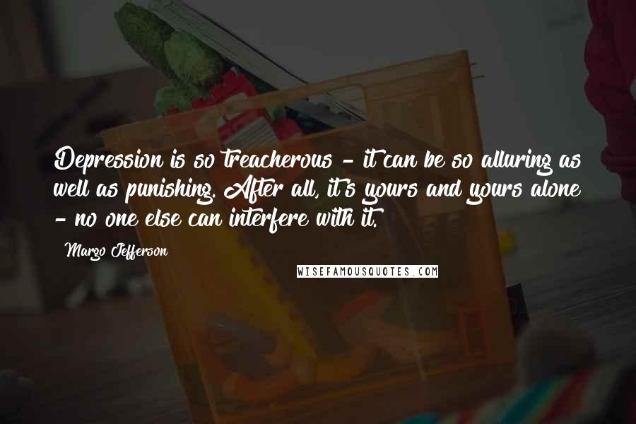 Margo Jefferson Quotes: Depression is so treacherous - it can be so alluring as well as punishing. After all, it's yours and yours alone - no one else can interfere with it.