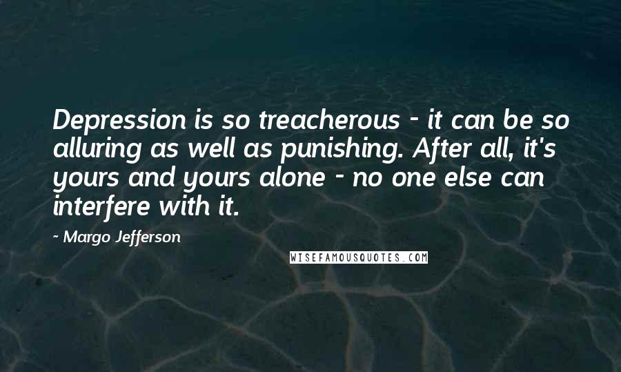 Margo Jefferson Quotes: Depression is so treacherous - it can be so alluring as well as punishing. After all, it's yours and yours alone - no one else can interfere with it.