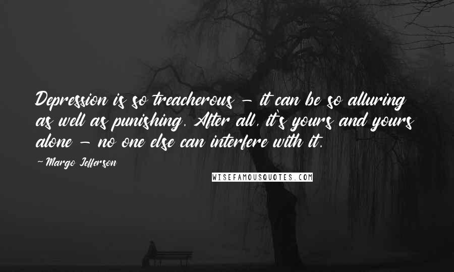 Margo Jefferson Quotes: Depression is so treacherous - it can be so alluring as well as punishing. After all, it's yours and yours alone - no one else can interfere with it.