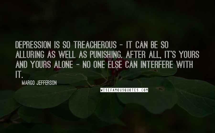 Margo Jefferson Quotes: Depression is so treacherous - it can be so alluring as well as punishing. After all, it's yours and yours alone - no one else can interfere with it.