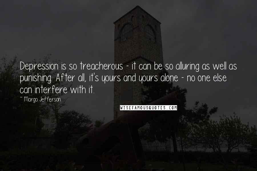 Margo Jefferson Quotes: Depression is so treacherous - it can be so alluring as well as punishing. After all, it's yours and yours alone - no one else can interfere with it.