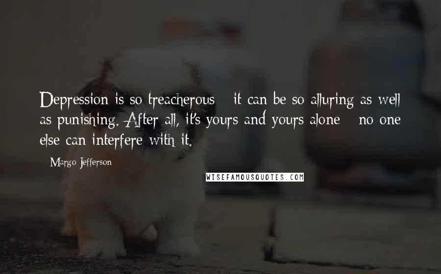 Margo Jefferson Quotes: Depression is so treacherous - it can be so alluring as well as punishing. After all, it's yours and yours alone - no one else can interfere with it.