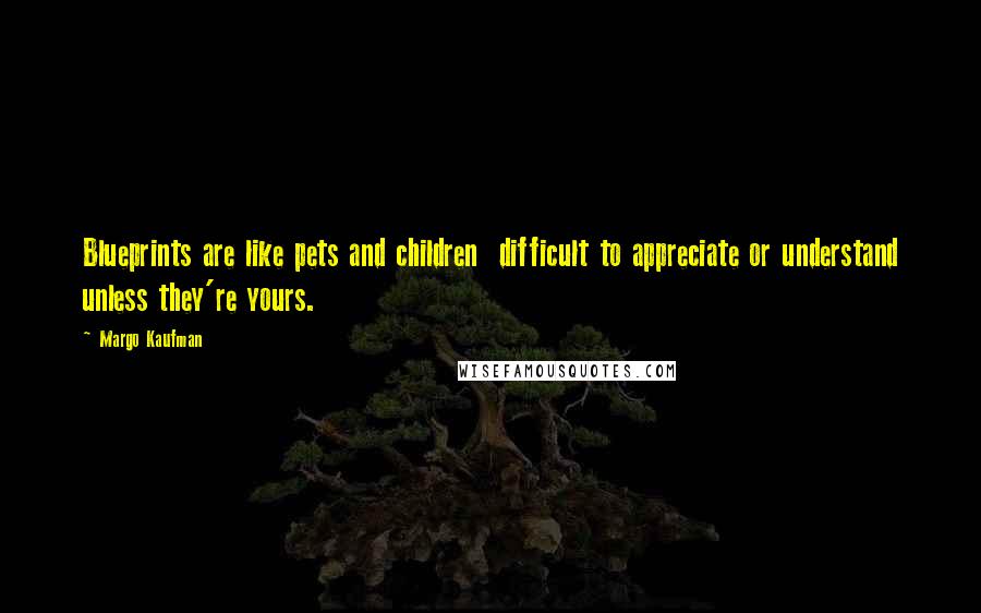 Margo Kaufman Quotes: Blueprints are like pets and children difficult to appreciate or understand unless they're yours.