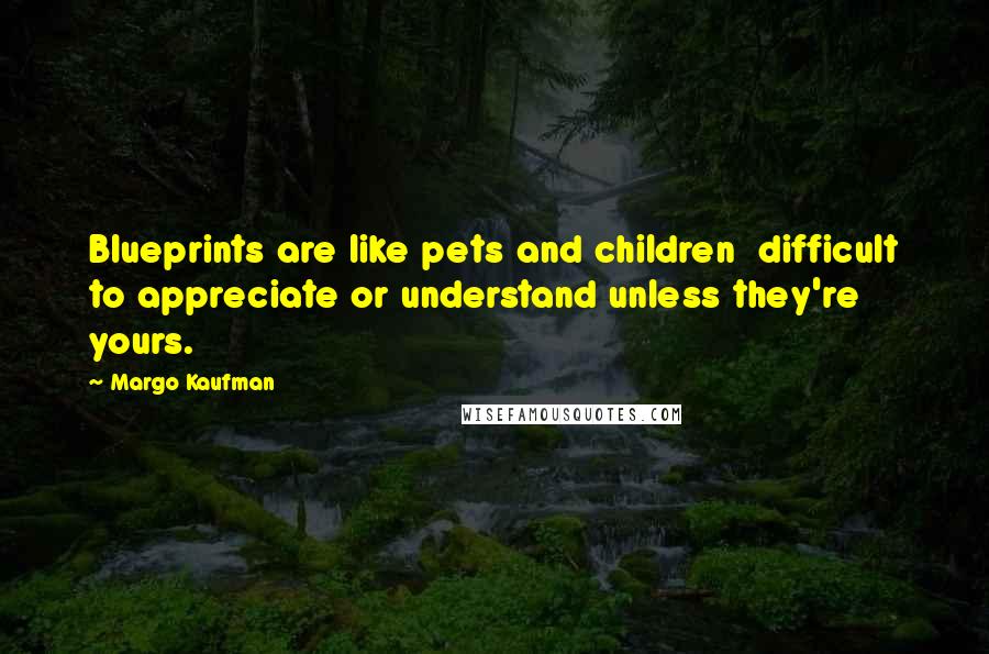 Margo Kaufman Quotes: Blueprints are like pets and children difficult to appreciate or understand unless they're yours.