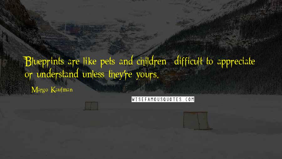 Margo Kaufman Quotes: Blueprints are like pets and children difficult to appreciate or understand unless they're yours.