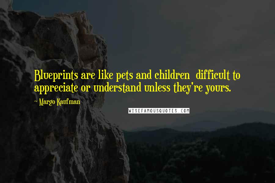 Margo Kaufman Quotes: Blueprints are like pets and children difficult to appreciate or understand unless they're yours.
