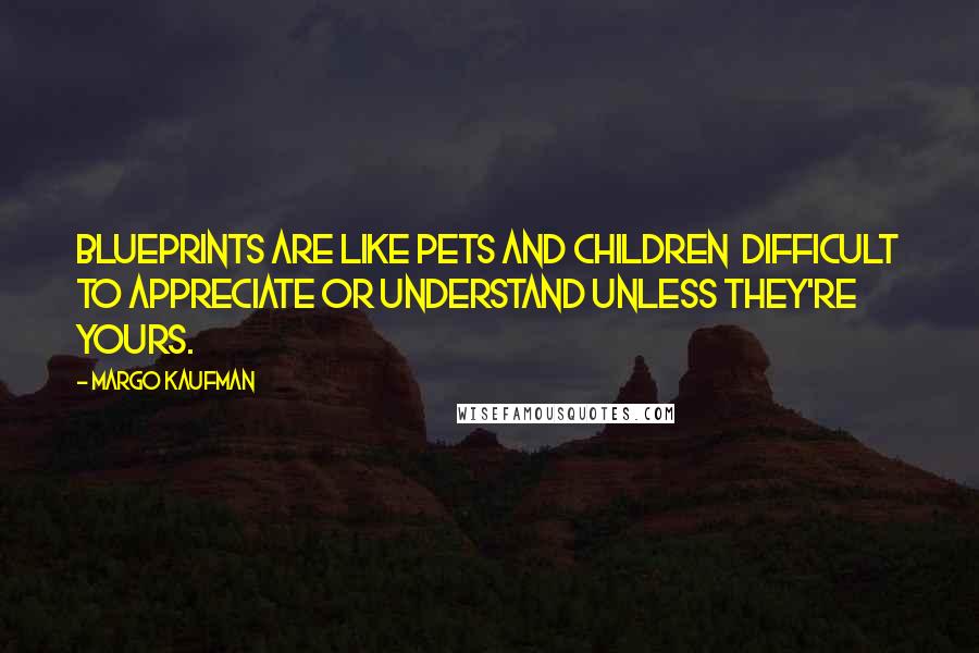 Margo Kaufman Quotes: Blueprints are like pets and children difficult to appreciate or understand unless they're yours.