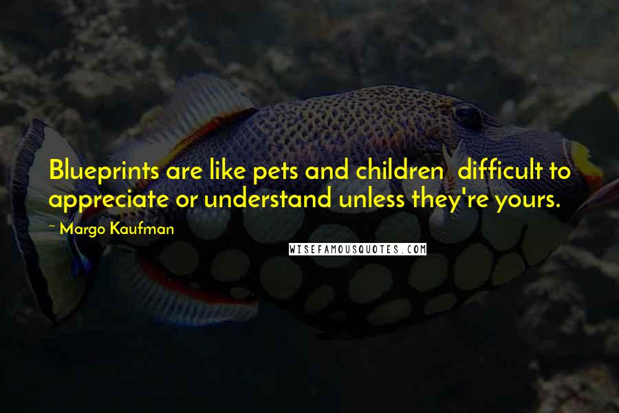 Margo Kaufman Quotes: Blueprints are like pets and children difficult to appreciate or understand unless they're yours.