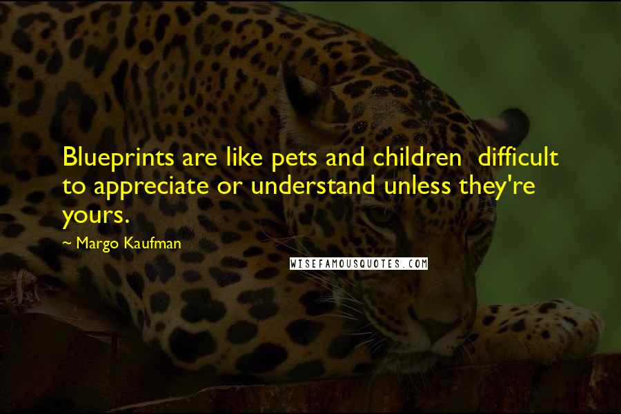 Margo Kaufman Quotes: Blueprints are like pets and children difficult to appreciate or understand unless they're yours.