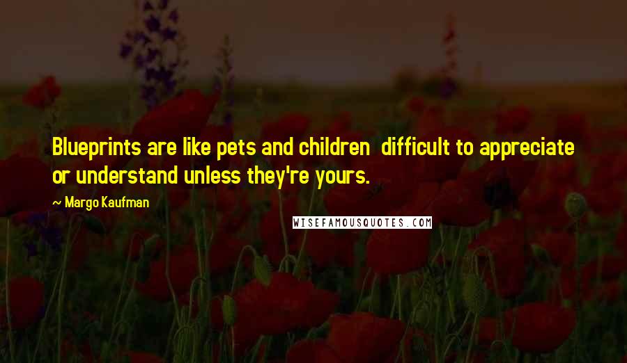Margo Kaufman Quotes: Blueprints are like pets and children difficult to appreciate or understand unless they're yours.