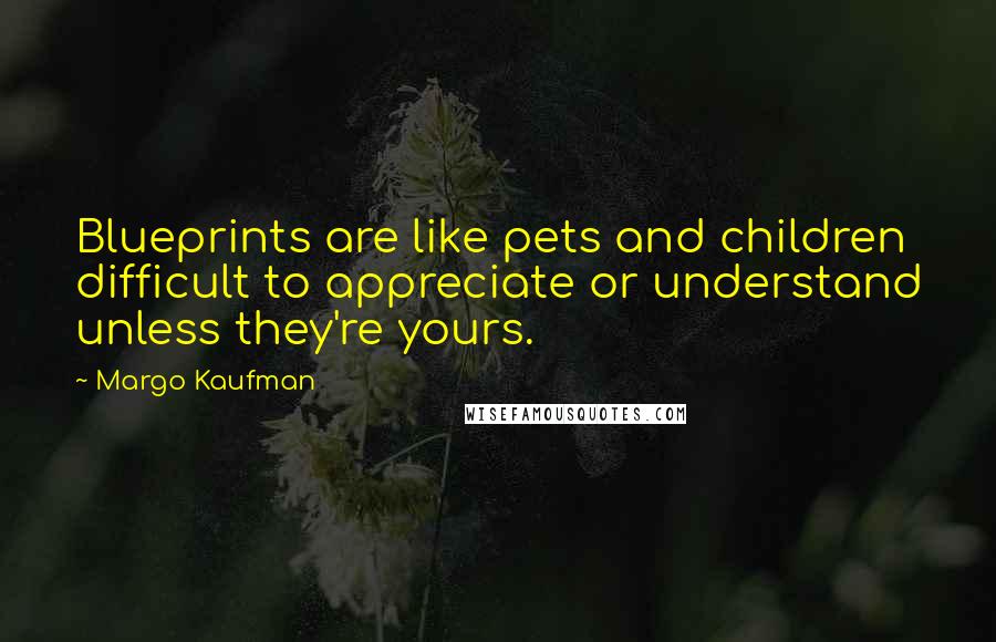 Margo Kaufman Quotes: Blueprints are like pets and children difficult to appreciate or understand unless they're yours.