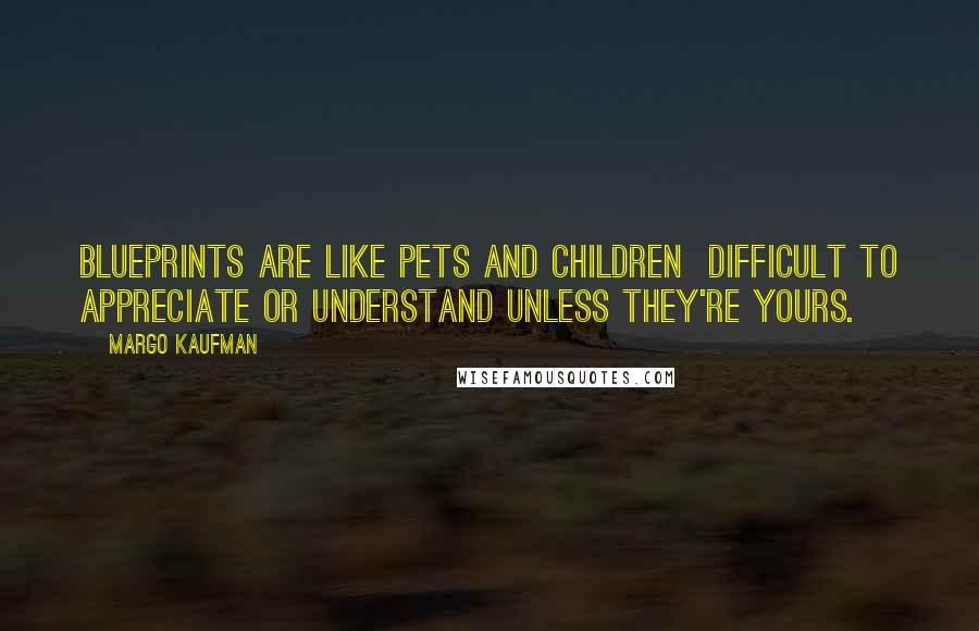 Margo Kaufman Quotes: Blueprints are like pets and children difficult to appreciate or understand unless they're yours.