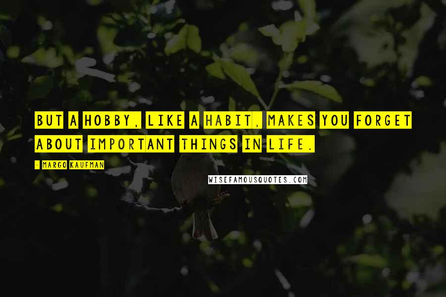 Margo Kaufman Quotes: But a hobby, like a habit, makes you forget about important things in life.