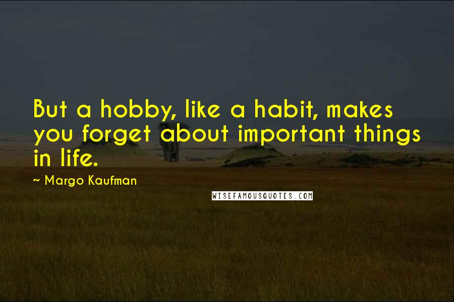 Margo Kaufman Quotes: But a hobby, like a habit, makes you forget about important things in life.