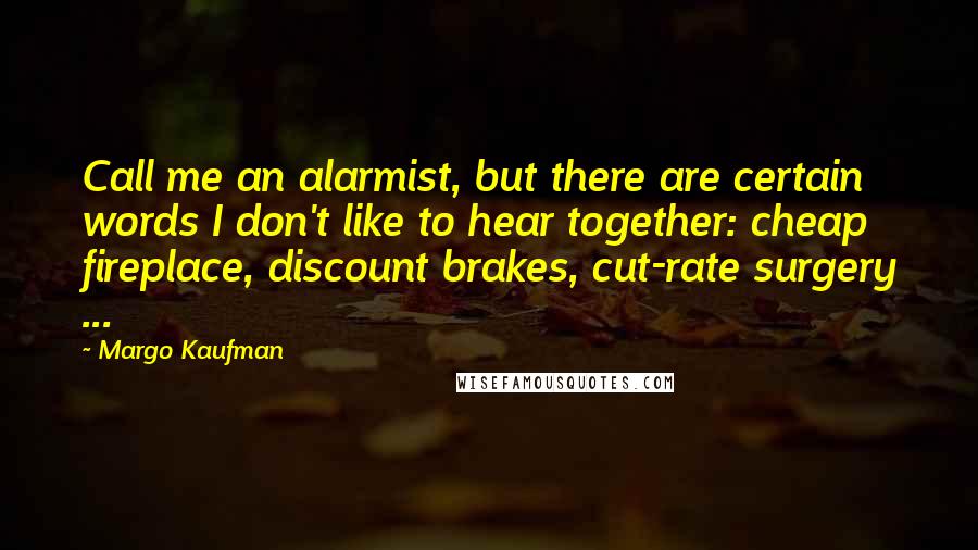 Margo Kaufman Quotes: Call me an alarmist, but there are certain words I don't like to hear together: cheap fireplace, discount brakes, cut-rate surgery ...