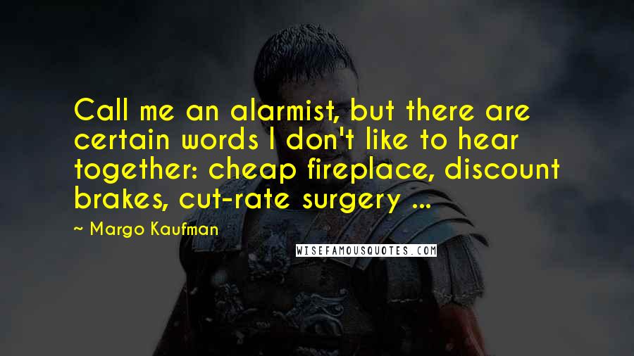 Margo Kaufman Quotes: Call me an alarmist, but there are certain words I don't like to hear together: cheap fireplace, discount brakes, cut-rate surgery ...