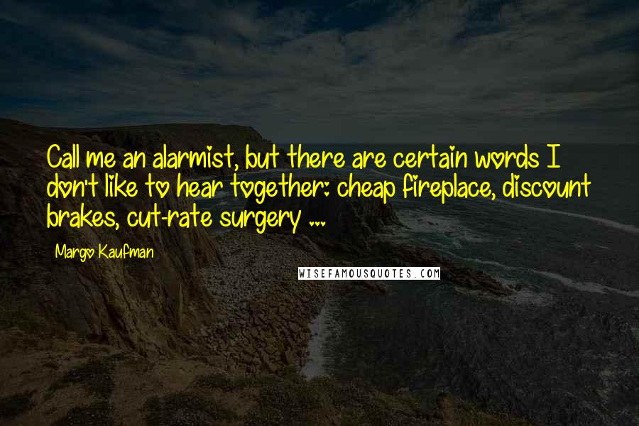 Margo Kaufman Quotes: Call me an alarmist, but there are certain words I don't like to hear together: cheap fireplace, discount brakes, cut-rate surgery ...