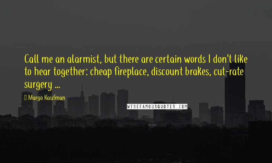 Margo Kaufman Quotes: Call me an alarmist, but there are certain words I don't like to hear together: cheap fireplace, discount brakes, cut-rate surgery ...