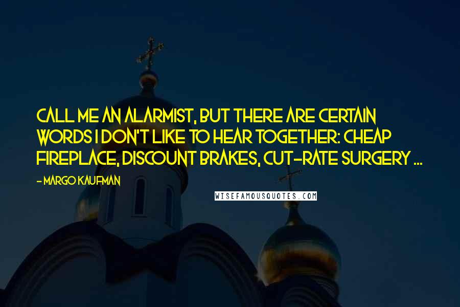 Margo Kaufman Quotes: Call me an alarmist, but there are certain words I don't like to hear together: cheap fireplace, discount brakes, cut-rate surgery ...