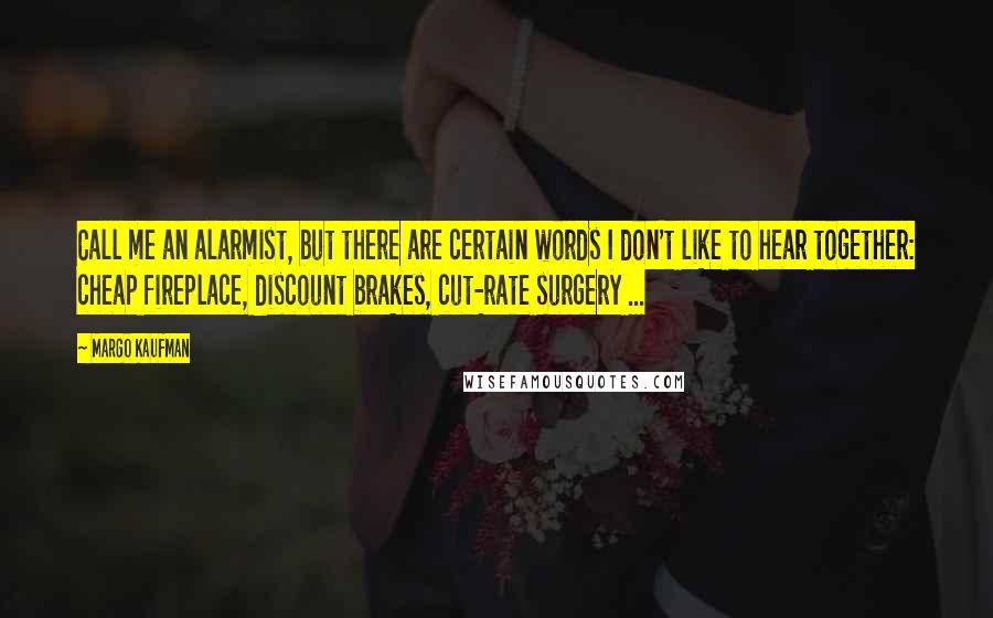 Margo Kaufman Quotes: Call me an alarmist, but there are certain words I don't like to hear together: cheap fireplace, discount brakes, cut-rate surgery ...