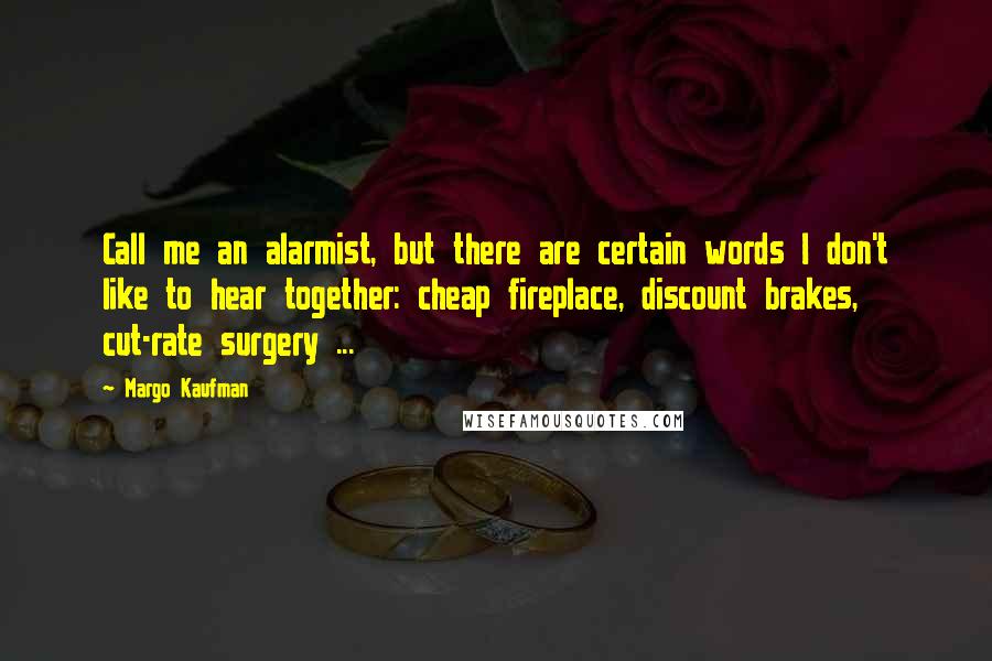 Margo Kaufman Quotes: Call me an alarmist, but there are certain words I don't like to hear together: cheap fireplace, discount brakes, cut-rate surgery ...