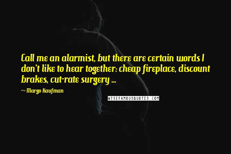 Margo Kaufman Quotes: Call me an alarmist, but there are certain words I don't like to hear together: cheap fireplace, discount brakes, cut-rate surgery ...