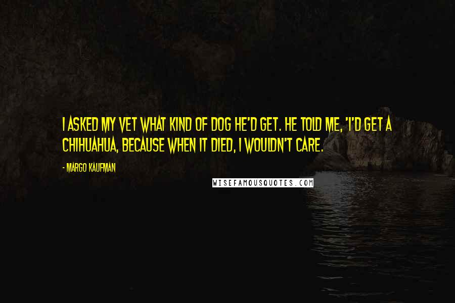 Margo Kaufman Quotes: I asked my vet what kind of dog he'd get. He told me, 'I'd get a Chihuahua, because when it died, I wouldn't care.